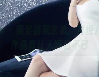 头条女神 - 美足暗藏玄机，信悦儿的私拍作品真让人瞩目不已